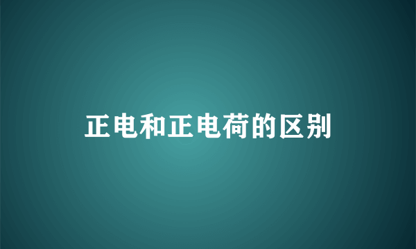 正电和正电荷的区别