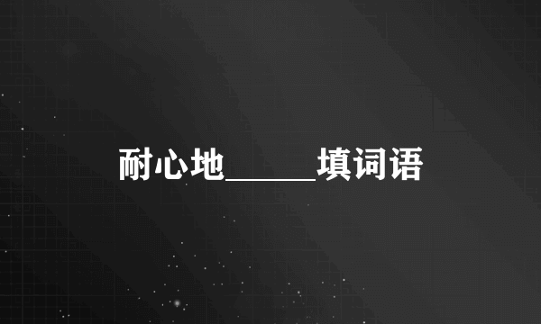 耐心地_____填词语