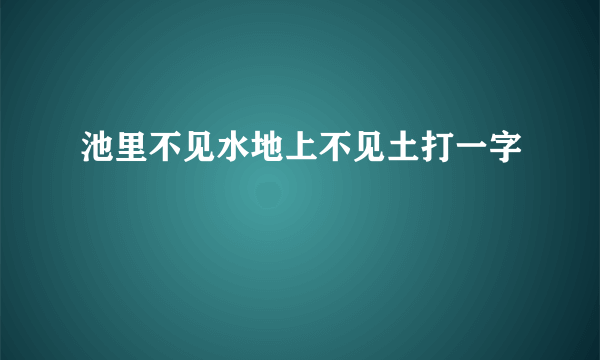 池里不见水地上不见土打一字