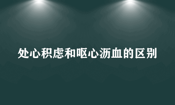 处心积虑和呕心沥血的区别