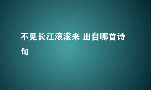 不见长江滚滚来 出自哪首诗句