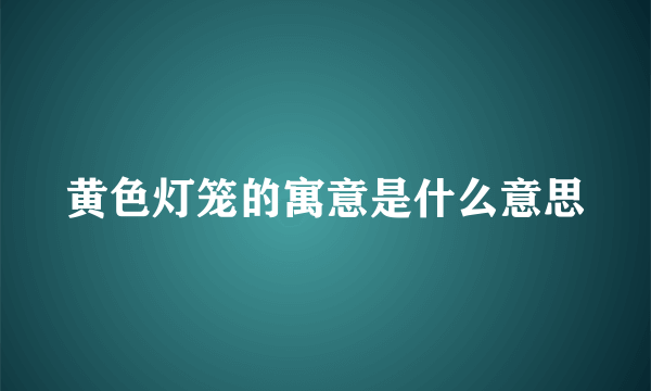 黄色灯笼的寓意是什么意思
