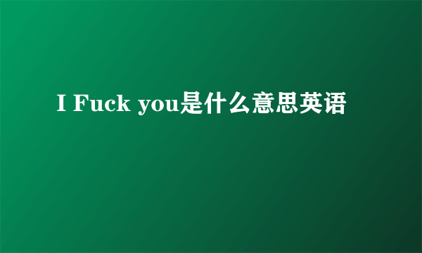 I Fuck you是什么意思英语