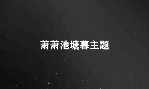 萧萧池塘暮主题
