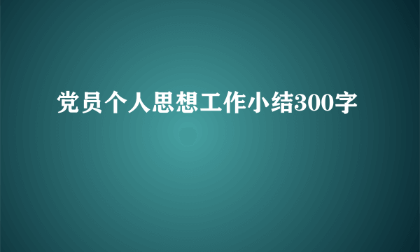 党员个人思想工作小结300字