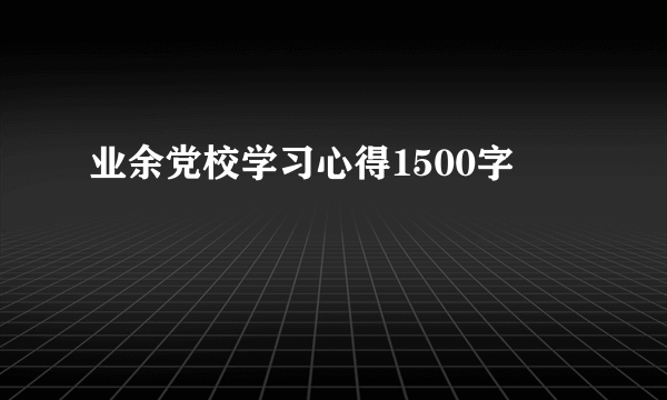 业余党校学习心得1500字
