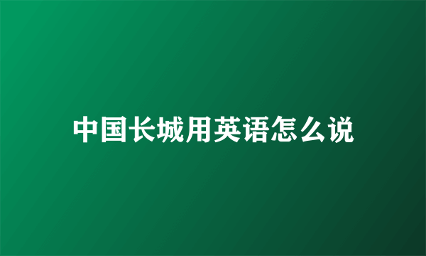 中国长城用英语怎么说
