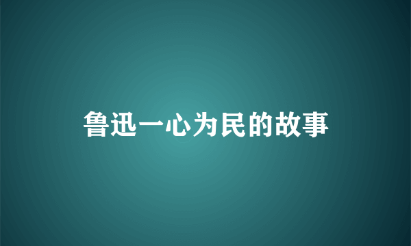 鲁迅一心为民的故事