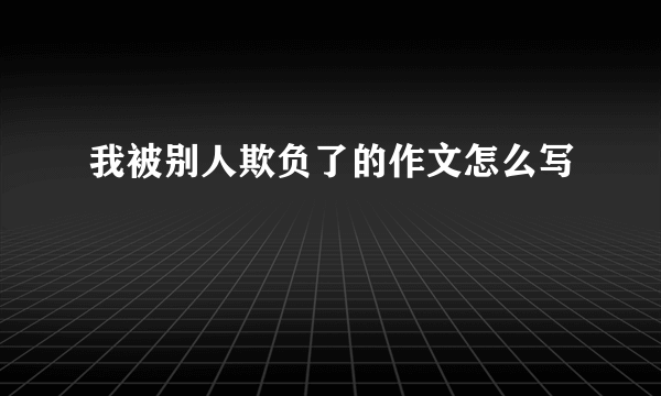 我被别人欺负了的作文怎么写