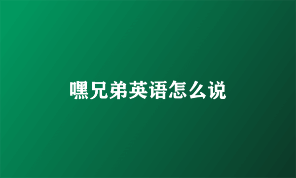 嘿兄弟英语怎么说
