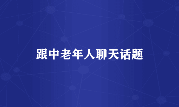 跟中老年人聊天话题