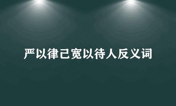 严以律己宽以待人反义词