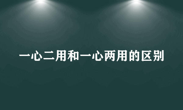 一心二用和一心两用的区别