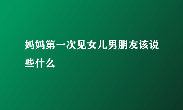 妈妈第一次见女儿男朋友该说些什么