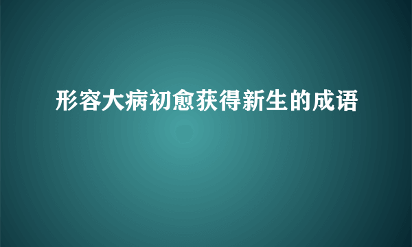 形容大病初愈获得新生的成语