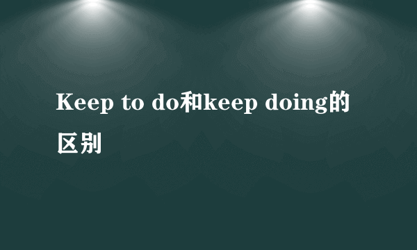 Keep to do和keep doing的区别