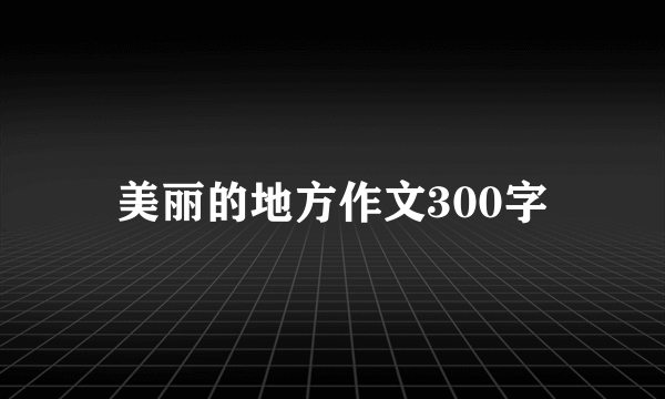 美丽的地方作文300字