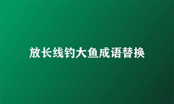 放长线钓大鱼成语替换