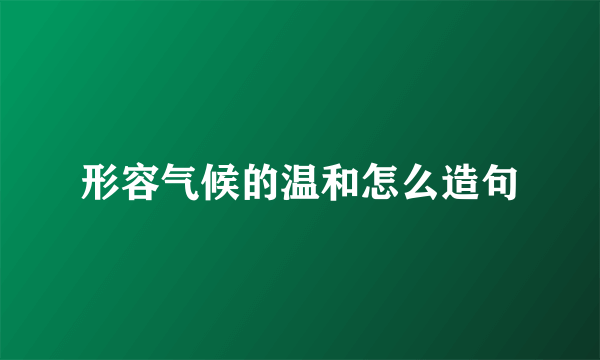 形容气候的温和怎么造句