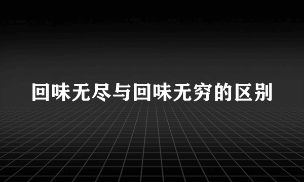 回味无尽与回味无穷的区别