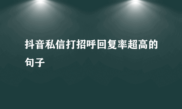 抖音私信打招呼回复率超高的句子