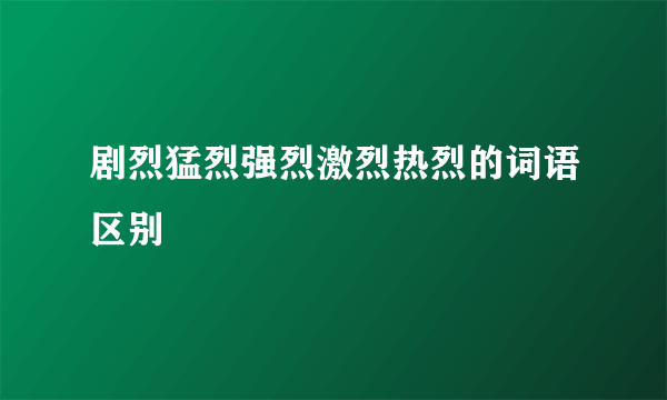 剧烈猛烈强烈激烈热烈的词语区别
