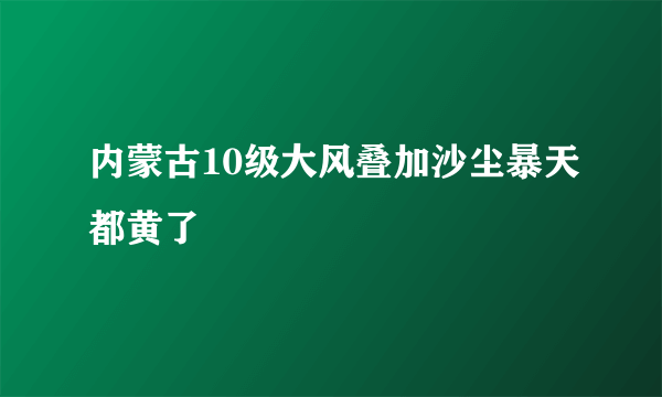 内蒙古10级大风叠加沙尘暴天都黄了