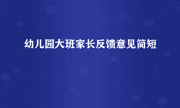 幼儿园大班家长反馈意见简短