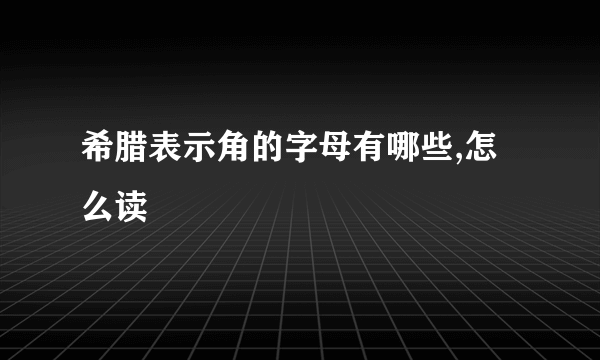 希腊表示角的字母有哪些,怎么读