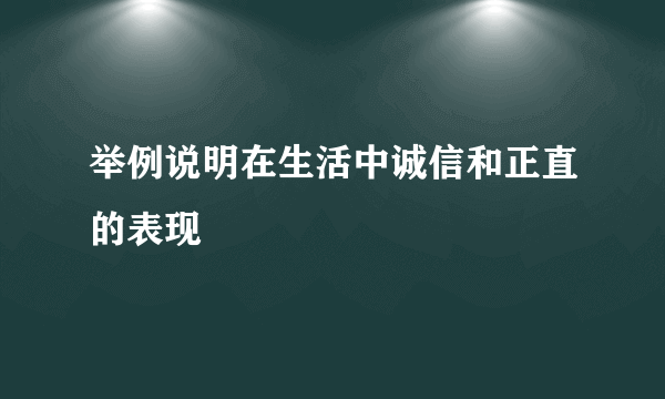 举例说明在生活中诚信和正直的表现