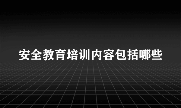 安全教育培训内容包括哪些