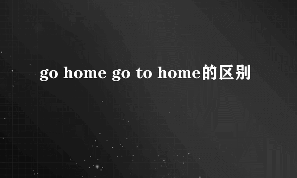 go home go to home的区别