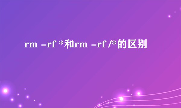 rm -rf *和rm -rf /*的区别