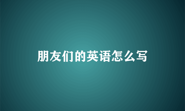 朋友们的英语怎么写