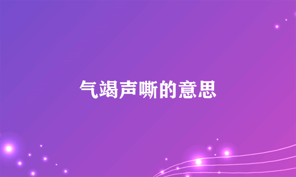 气竭声嘶的意思