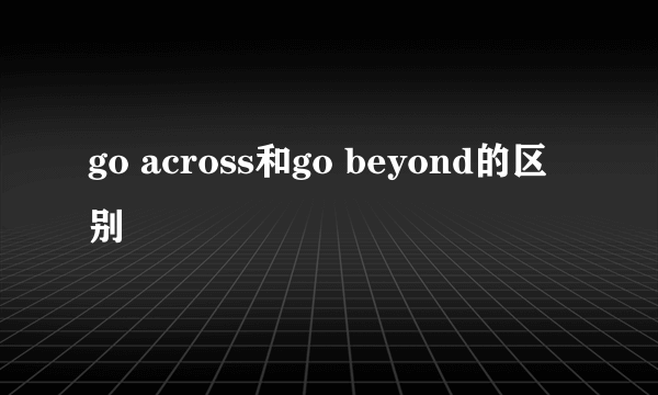 go across和go beyond的区别