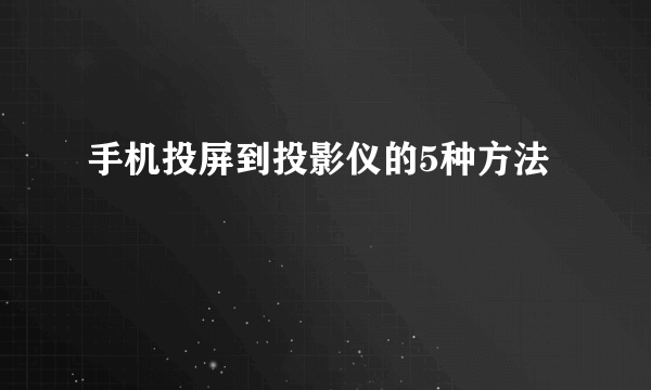 手机投屏到投影仪的5种方法