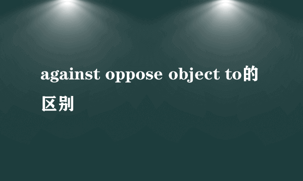 against oppose object to的区别