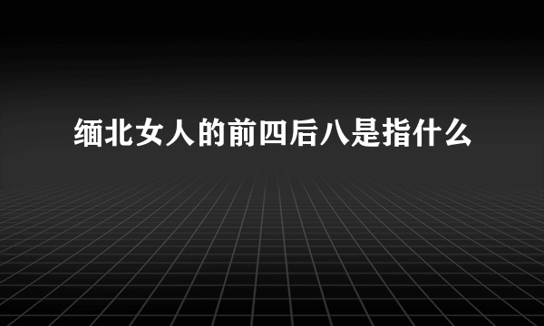 缅北女人的前四后八是指什么