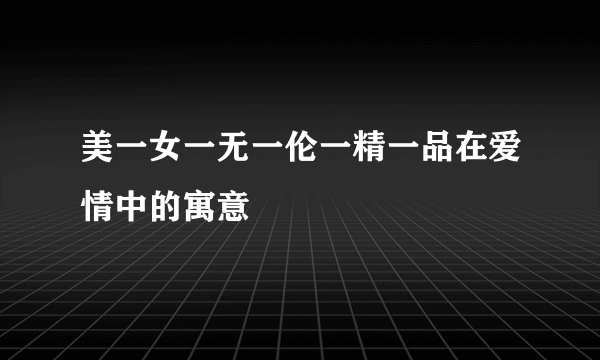 美一女一无一伦一精一品在爱情中的寓意