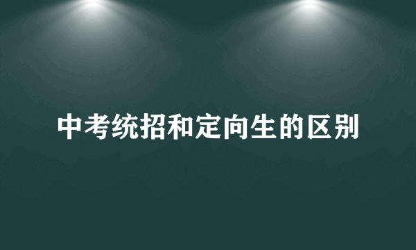 中考统招和定向生的区别