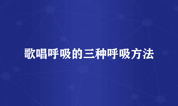 歌唱呼吸的三种呼吸方法