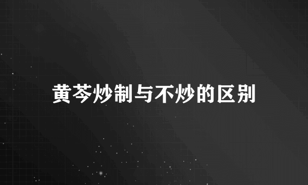 黄芩炒制与不炒的区别
