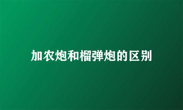 加农炮和榴弹炮的区别
