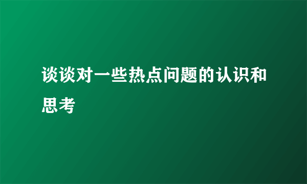 谈谈对一些热点问题的认识和思考