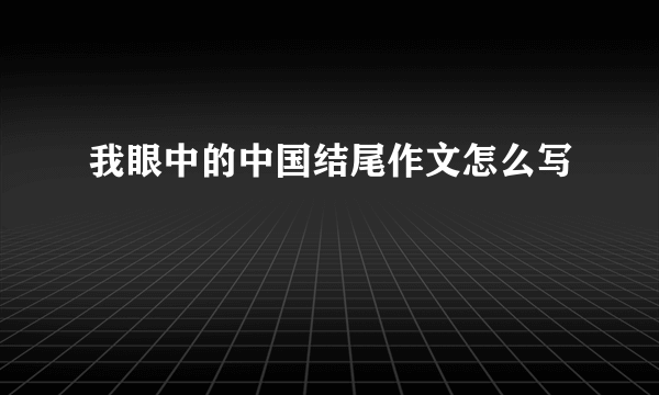 我眼中的中国结尾作文怎么写