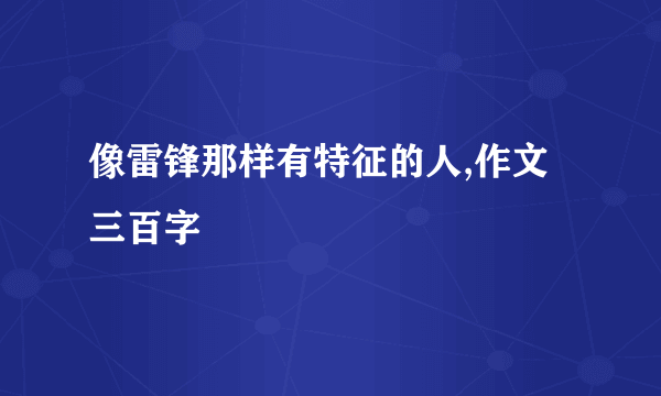 像雷锋那样有特征的人,作文三百字