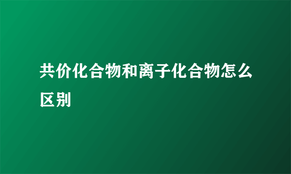 共价化合物和离子化合物怎么区别