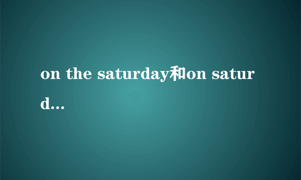 on the saturday和on saturday的区别