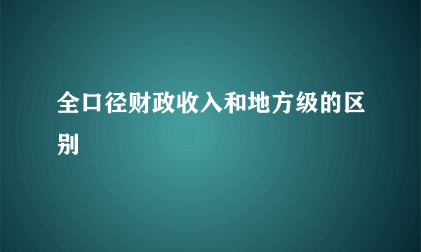 全口径财政收入和地方级的区别